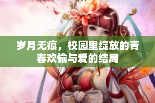 岁月无痕，校园里绽放的青春欢愉与爱的结局