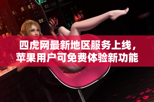 四虎网最新地区服务上线，苹果用户可免费体验新功能