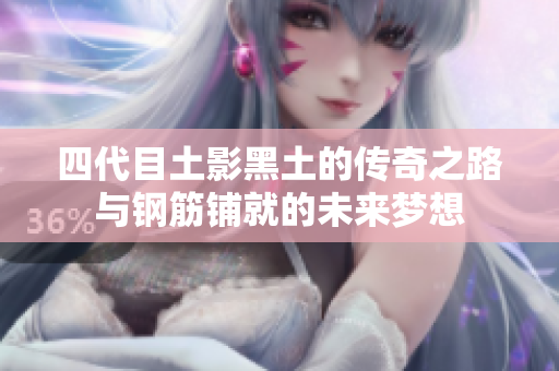 四代目土影黑土的传奇之路与钢筋铺就的未来梦想