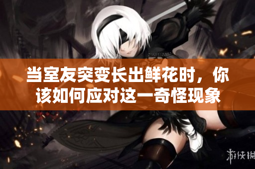 当室友突变长出鲜花时，你该如何应对这一奇怪现象