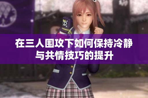 在三人围攻下如何保持冷静与共情技巧的提升