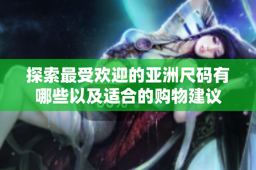 探索最受欢迎的亚洲尺码有哪些以及适合的购物建议