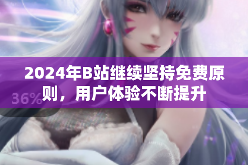 2024年B站继续坚持免费原则，用户体验不断提升