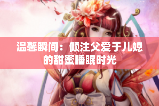 温馨瞬间：倾注父爱于儿媳的甜蜜睡眠时光