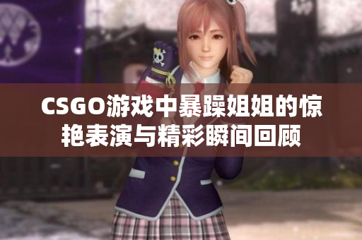 CSGO游戏中暴躁姐姐的惊艳表演与精彩瞬间回顾