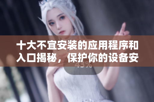 十大不宜安装的应用程序和入口揭秘，保护你的设备安全