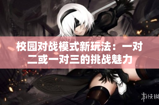 校园对战模式新玩法：一对二或一对三的挑战魅力