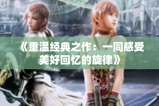 《重温经典之作：一同感受美好回忆的旋律》