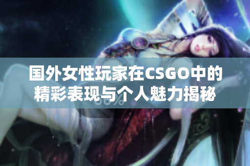 国外女性玩家在CSGO中的精彩表现与个人魅力揭秘