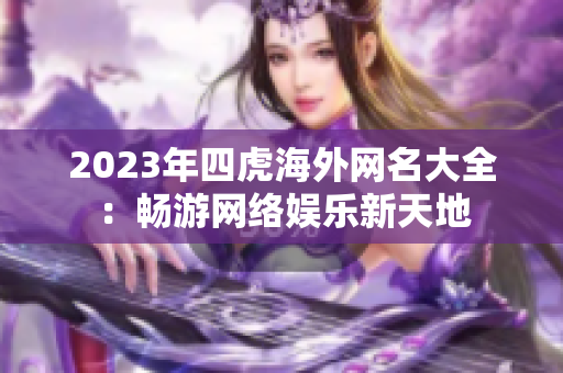 2023年四虎海外网名大全：畅游网络娱乐新天地