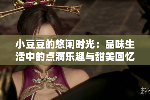 小豆豆的悠闲时光：品味生活中的点滴乐趣与甜美回忆