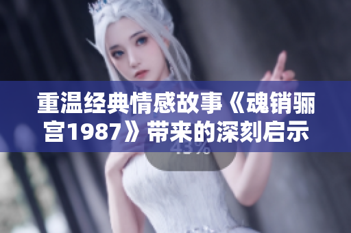 重温经典情感故事《魂销骊宫1987》带来的深刻启示与感动