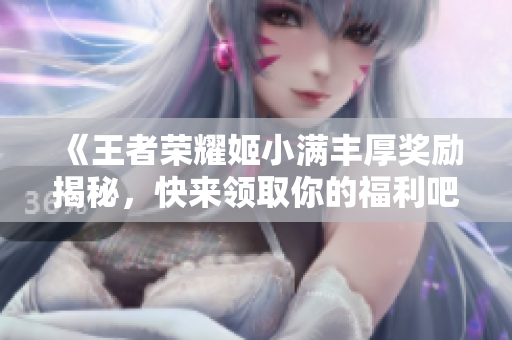 《王者荣耀姬小满丰厚奖励揭秘，快来领取你的福利吧》