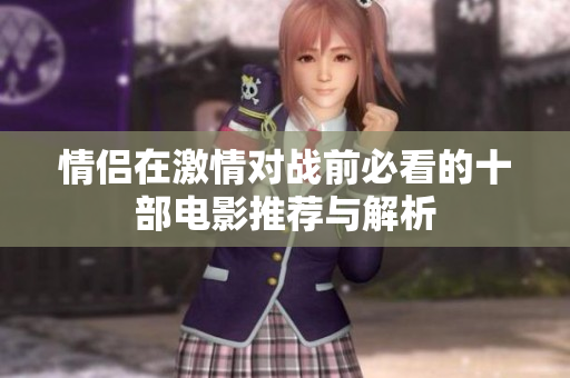 情侣在激情对战前必看的十部电影推荐与解析