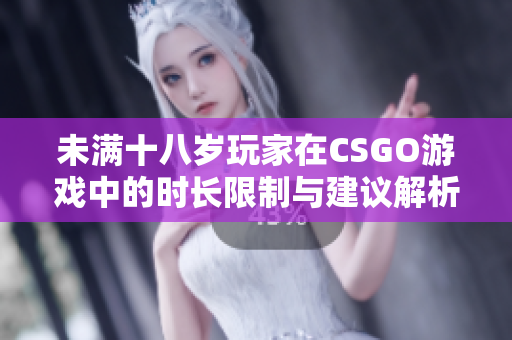 未满十八岁玩家在CSGO游戏中的时长限制与建议解析