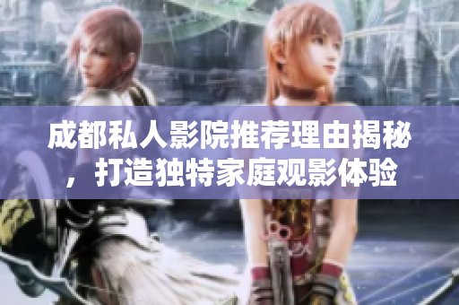 成都私人影院推荐理由揭秘，打造独特家庭观影体验