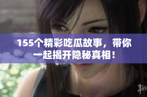 155个精彩吃瓜故事，带你一起揭开隐秘真相！