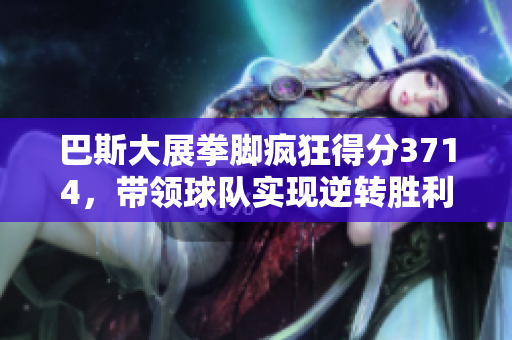 巴斯大展拳脚疯狂得分3714，带领球队实现逆转胜利