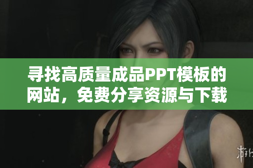 寻找高质量成品PPT模板的网站，免费分享资源与下载指南