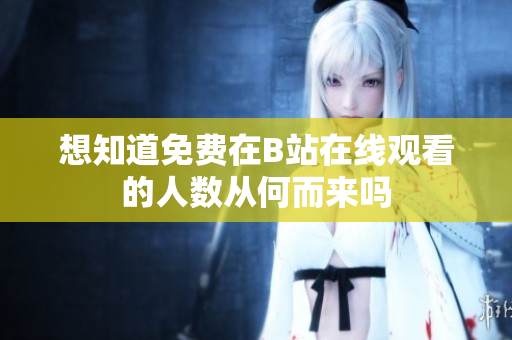 想知道免费在B站在线观看的人数从何而来吗
