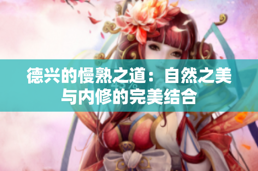 德兴的慢熟之道：自然之美与内修的完美结合