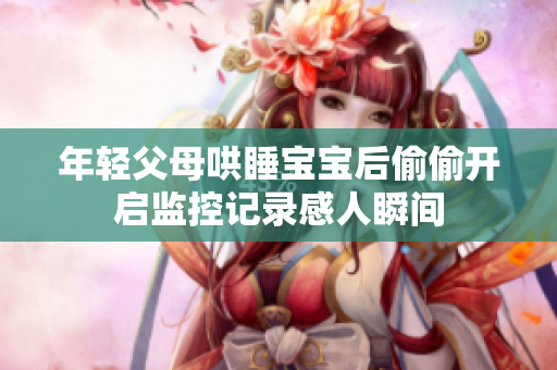 年轻父母哄睡宝宝后偷偷开启监控记录感人瞬间