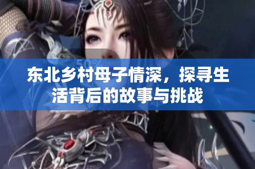 东北乡村母子情深，探寻生活背后的故事与挑战