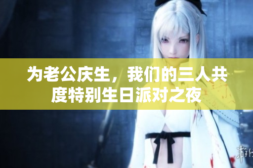 为老公庆生，我们的三人共度特别生日派对之夜