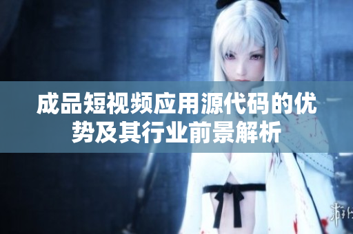 成品短视频应用源代码的优势及其行业前景解析