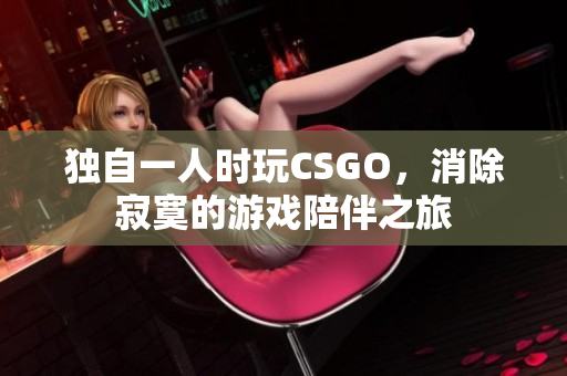 独自一人时玩CSGO，消除寂寞的游戏陪伴之旅
