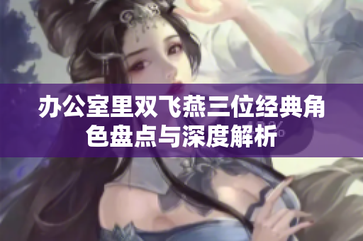 办公室里双飞燕三位经典角色盘点与深度解析