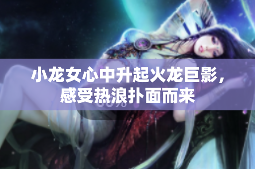 小龙女心中升起火龙巨影，感受热浪扑面而来