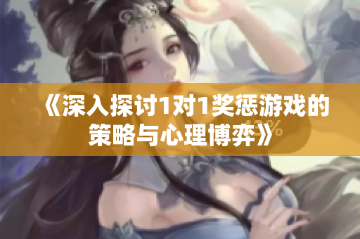 《深入探讨1对1奖惩游戏的策略与心理博弈》