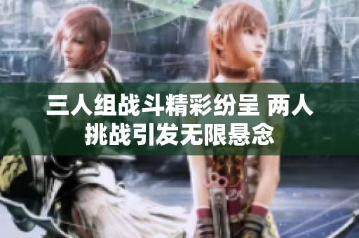 三人组战斗精彩纷呈 两人挑战引发无限悬念