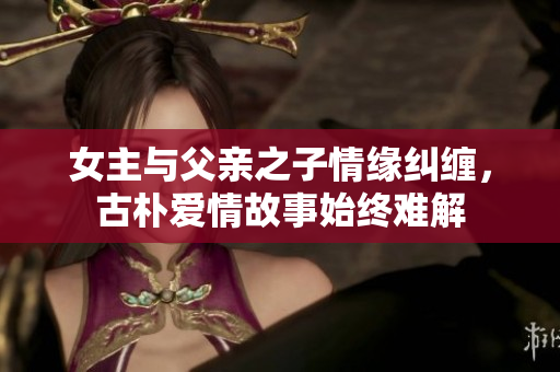 女主与父亲之子情缘纠缠，古朴爱情故事始终难解