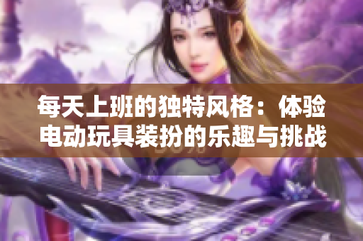 每天上班的独特风格：体验电动玩具装扮的乐趣与挑战