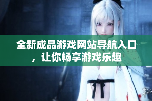 全新成品游戏网站导航入口，让你畅享游戏乐趣