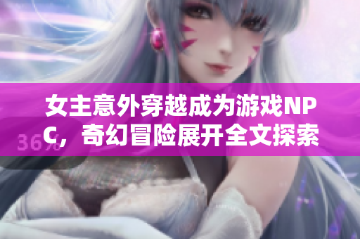 女主意外穿越成为游戏NPC，奇幻冒险展开全文探索