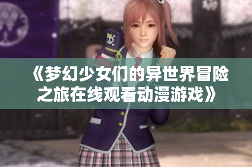 《梦幻少女们的异世界冒险之旅在线观看动漫游戏》