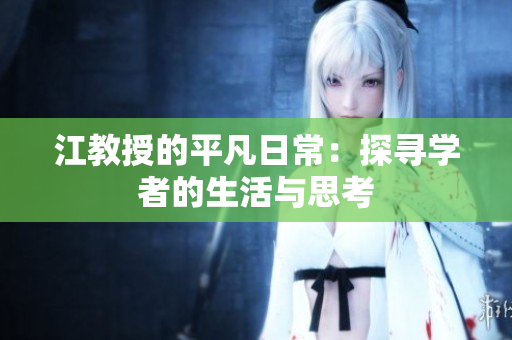 江教授的平凡日常：探寻学者的生活与思考