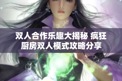 双人合作乐趣大揭秘 疯狂厨房双人模式攻略分享