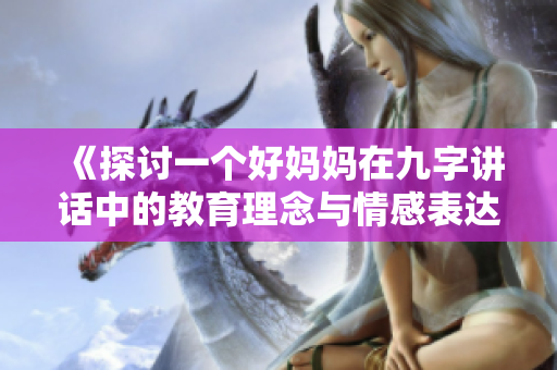 《探讨一个好妈妈在九字讲话中的教育理念与情感表达》