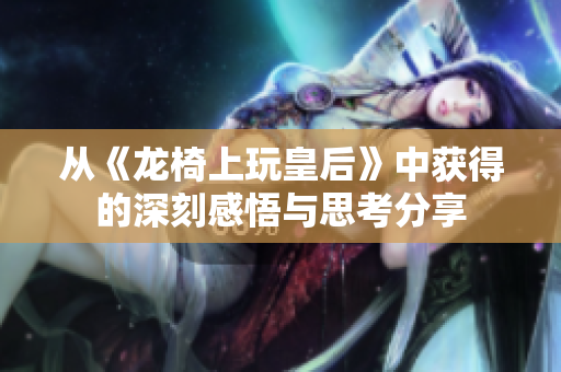 从《龙椅上玩皇后》中获得的深刻感悟与思考分享