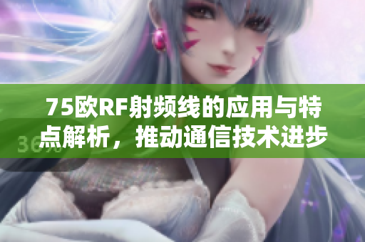 75欧RF射频线的应用与特点解析，推动通信技术进步