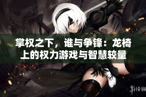 掌权之下，谁与争锋：龙椅上的权力游戏与智慧较量