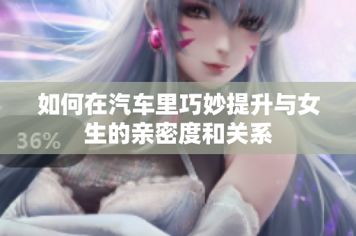如何在汽车里巧妙提升与女生的亲密度和关系