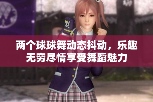 两个球球舞动态抖动，乐趣无穷尽情享受舞蹈魅力