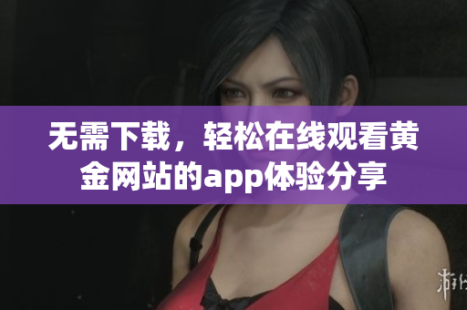 无需下载，轻松在线观看黄金网站的app体验分享