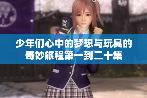 少年们心中的梦想与玩具的奇妙旅程第一到二十集