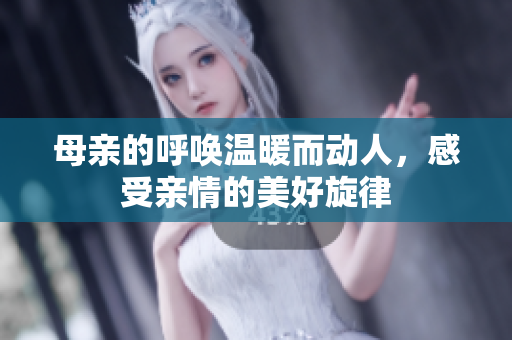 母亲的呼唤温暖而动人，感受亲情的美好旋律